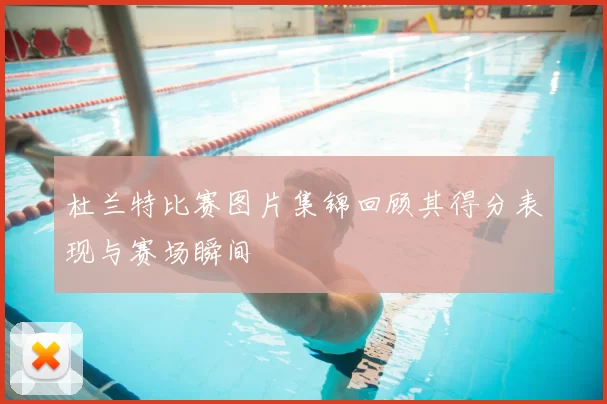 杜兰特比赛图片集锦回顾其得分表现与赛场瞬间