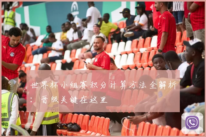 世界杯小组赛积分计算方法全解析:晋级关键在这里