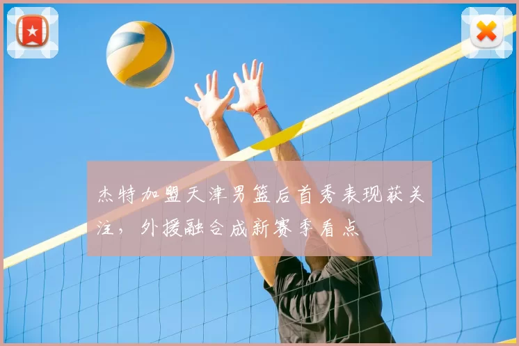 杰特加盟天津男篮后首秀表现获关注，外援融合成新赛季看点