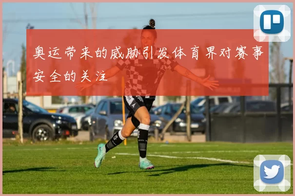 奥运带来的威胁引发体育界对赛事安全的关注