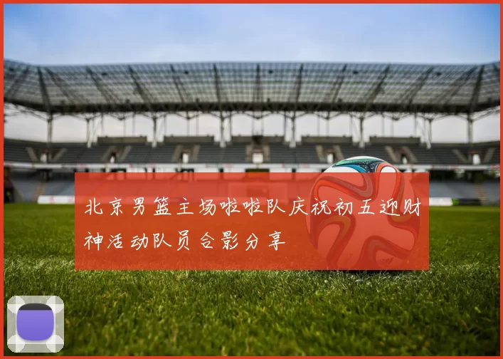 北京男篮主场啦啦队庆祝初五迎财神活动队员合影分享