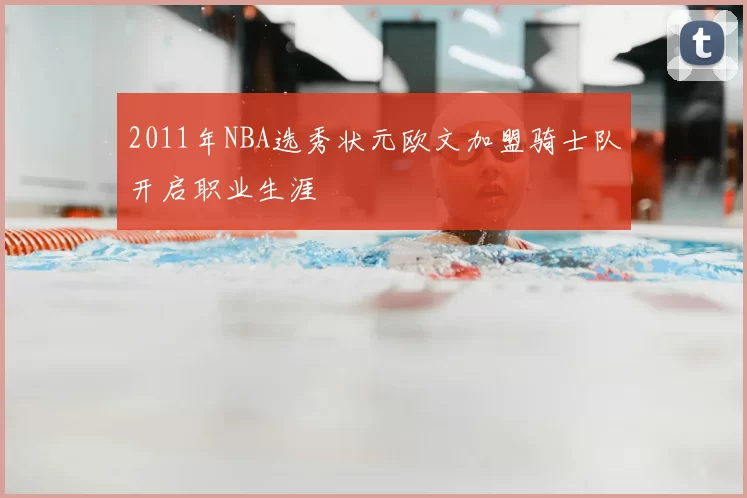 2011年NBA选秀状元欧文加盟骑士队开启职业生涯