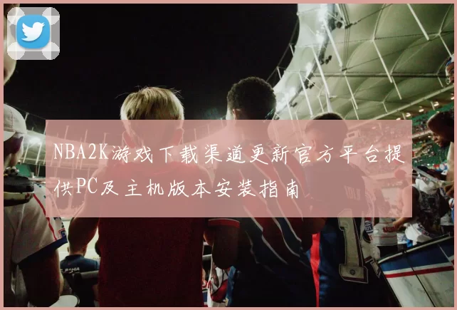 NBA2K游戏下载渠道更新官方平台提供PC及主机版本安装指南