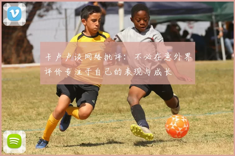 卡卢卢谈网络批评:不必在意外界评价专注于自己的表现与成长