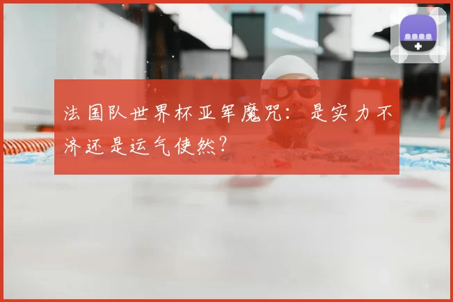 法国队世界杯亚军魔咒:是实力不济还是运气使然?