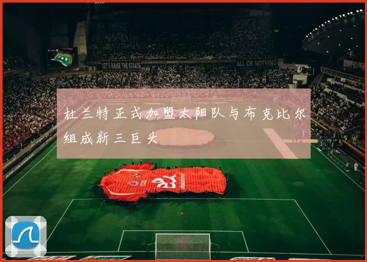 杜兰特正式加盟太阳队与布克比尔组成新三巨头