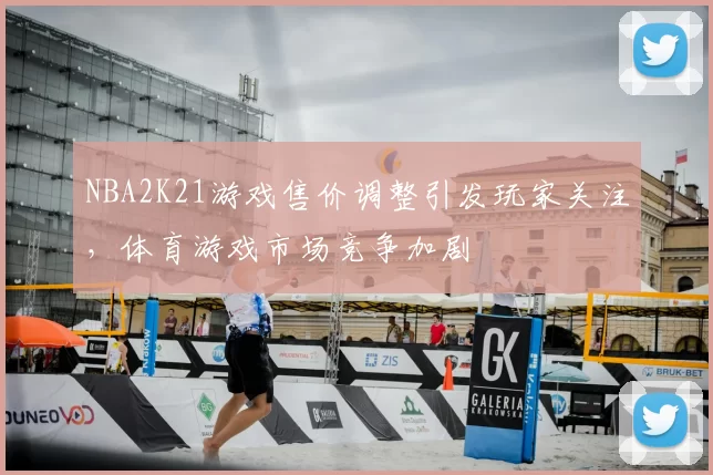NBA2K21游戏售价调整引发玩家关注，体育游戏市场竞争加剧