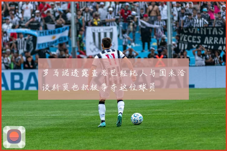 罗马诺透露查洛巴经纪人与国米洽谈科莫也积极争夺这位球员