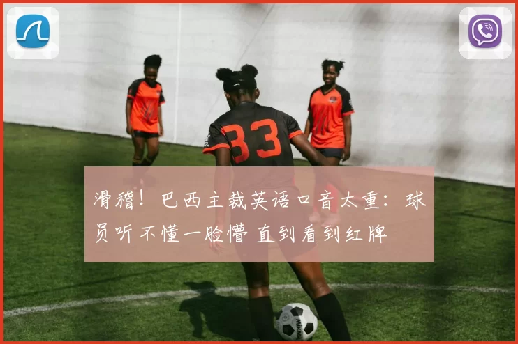 滑稽！巴西主裁英语口音太重：球员听不懂一脸懵 直到看到红牌