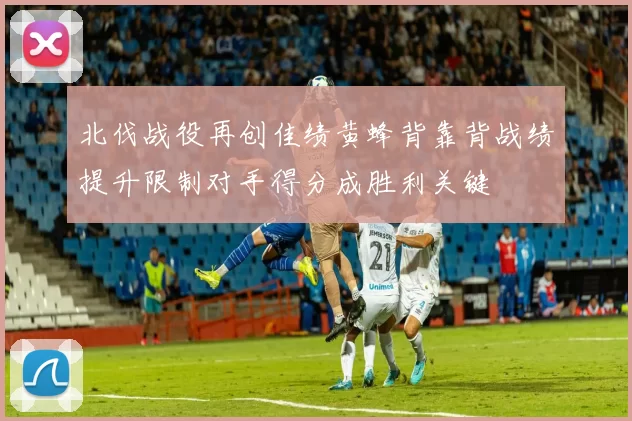 北伐战役再创佳绩黄蜂背靠背战绩提升限制对手得分成胜利关键