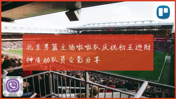 北京男篮主场啦啦队庆祝初五迎财神活动队员合影分享
