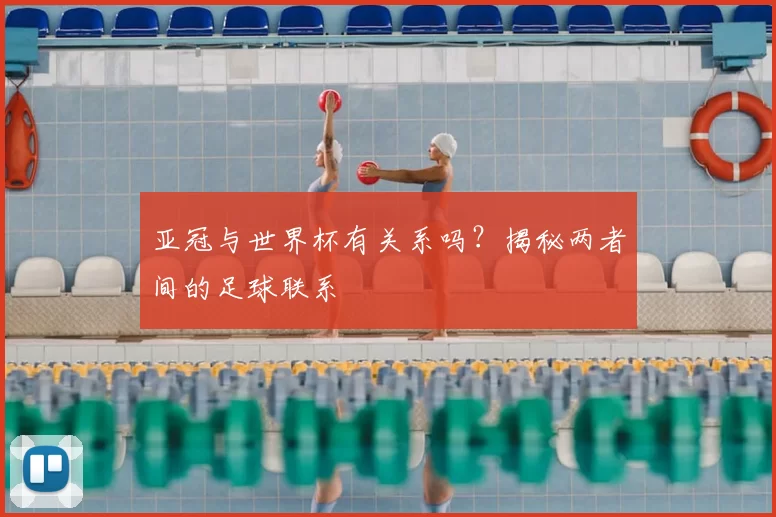亚冠与世界杯有关系吗?揭秘两者间的足球联系