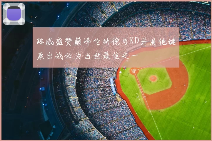 路威盛赞巅峰伦纳德与KD并肩他健康出战必为当世最佳之一