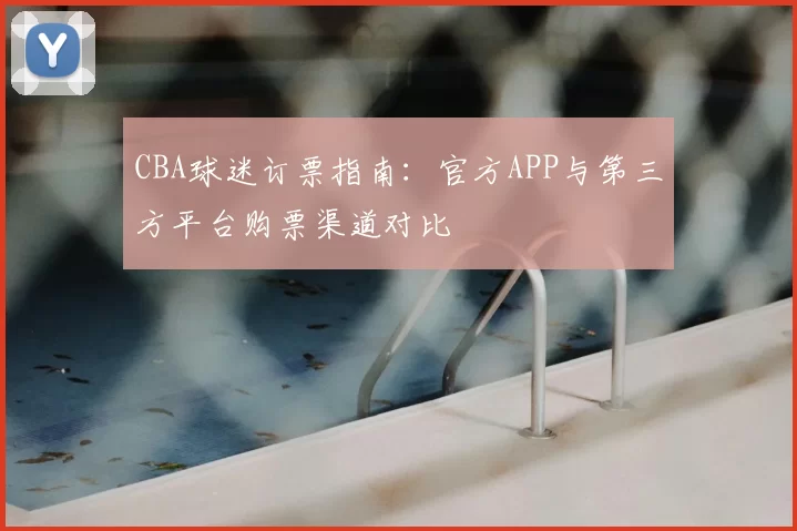 CBA球迷订票指南:官方APP与第三方平台购票渠道对比