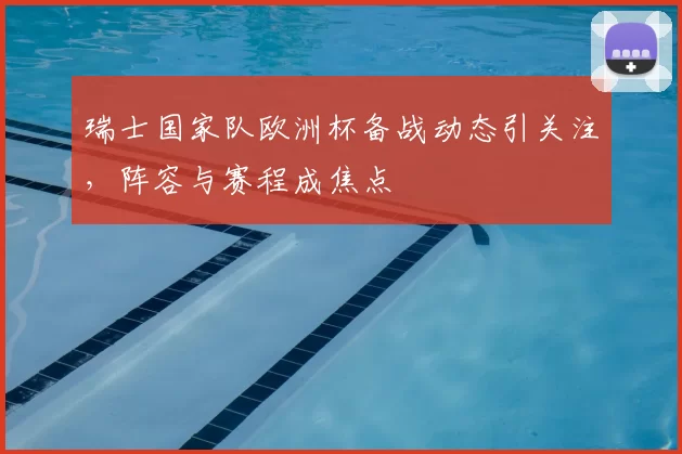 瑞士国家队欧洲杯备战动态引关注，阵容与赛程成焦点