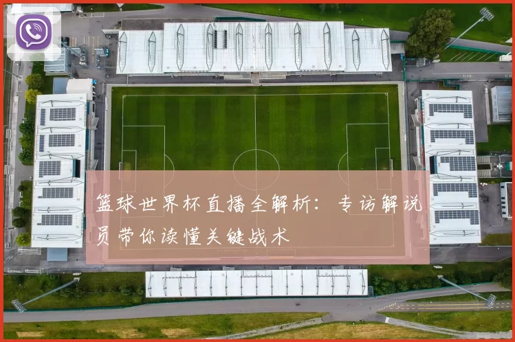 篮球世界杯直播全解析:专访解说员带你读懂关键战术