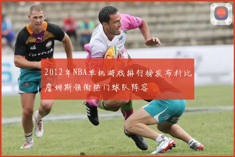 2012年NBA单机游戏排行榜发布科比詹姆斯领衔热门球队阵容