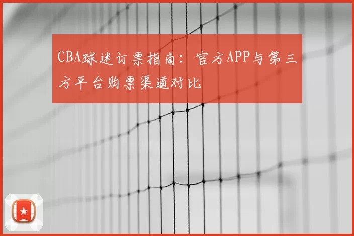 CBA球迷订票指南:官方APP与第三方平台购票渠道对比