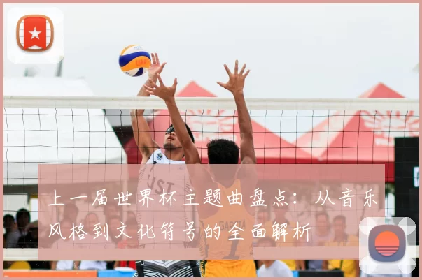 上一届世界杯主题曲盘点:从音乐风格到文化符号的全面解析