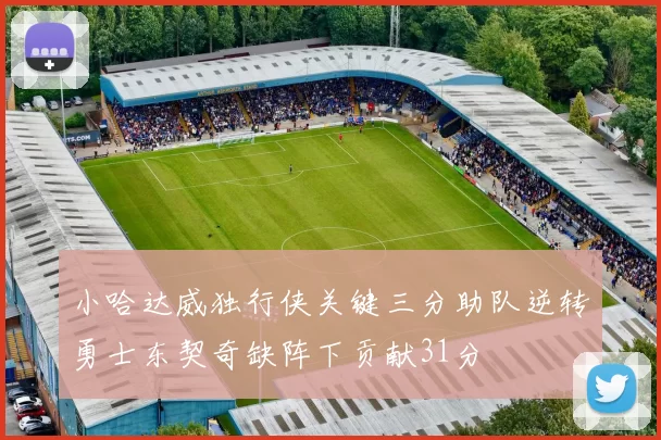 小哈达威独行侠关键三分助队逆转勇士东契奇缺阵下贡献31分