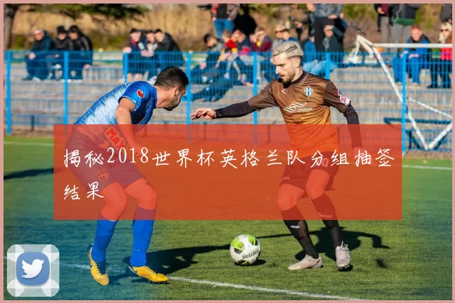揭秘2018世界杯英格兰队分组抽签结果