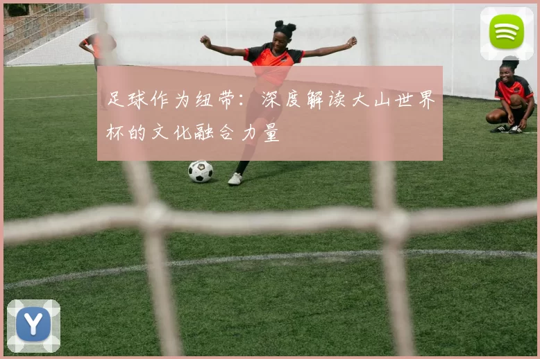 足球作为纽带:深度解读大山世界杯的文化融合力量