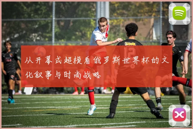 从开幕式超模看俄罗斯世界杯的文化叙事与时尚战略