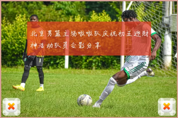 北京男篮主场啦啦队庆祝初五迎财神活动队员合影分享