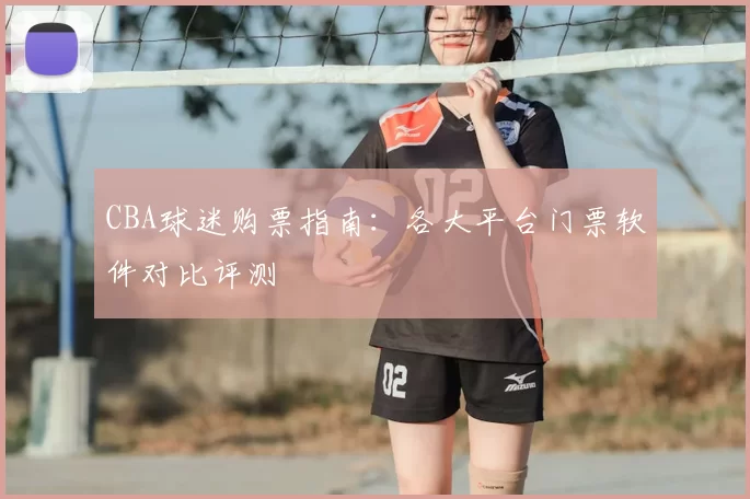 CBA球迷购票指南：各大平台门票软件对比评测