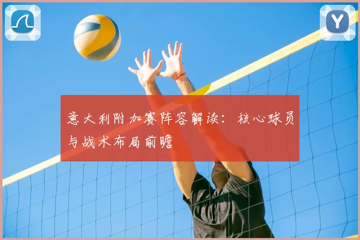 意大利附加赛阵容解读:核心球员与战术布局前瞻