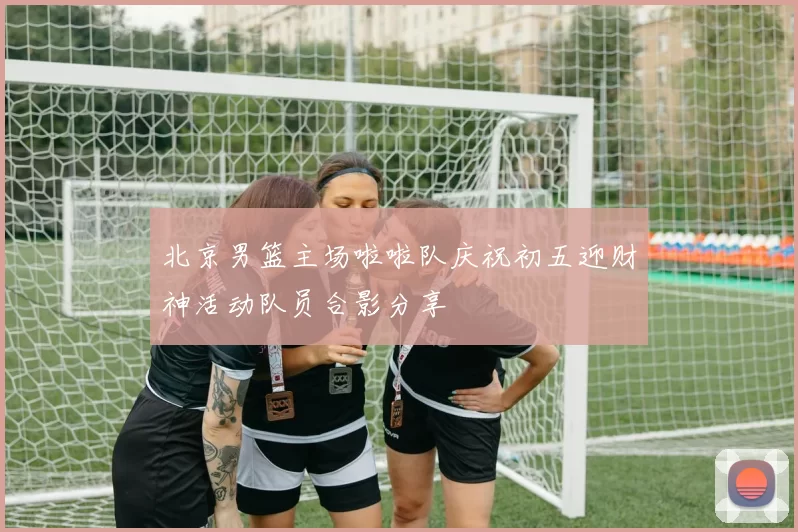 北京男篮主场啦啦队庆祝初五迎财神活动队员合影分享