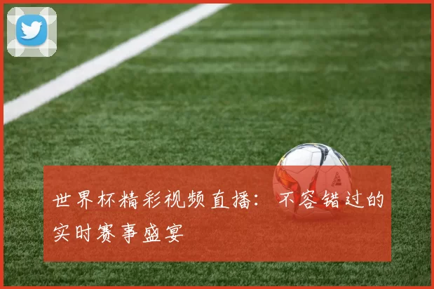 世界杯精彩视频直播:不容错过的实时赛事盛宴