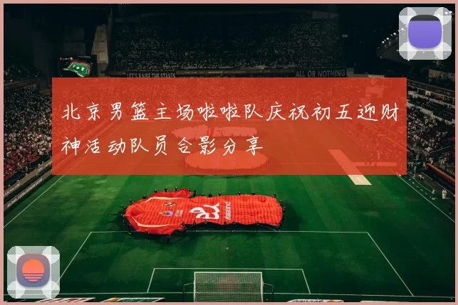 北京男篮主场啦啦队庆祝初五迎财神活动队员合影分享