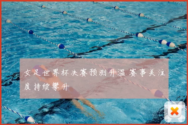 女足世界杯决赛预测升温 赛事关注度持续攀升