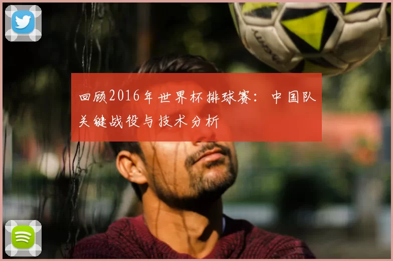 回顾2016年世界杯排球赛:中国队关键战役与技术分析