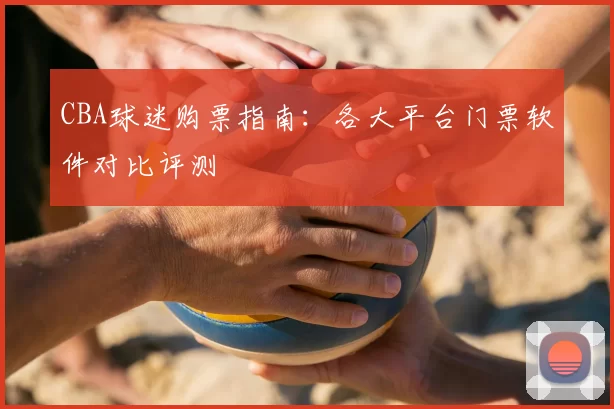 CBA球迷购票指南:各大平台门票软件对比评测