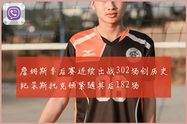 詹姆斯季后赛连续出战302场创历史纪录斯托克顿紧随其后182场