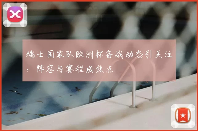 瑞士国家队欧洲杯备战动态引关注,阵容与赛程成焦点