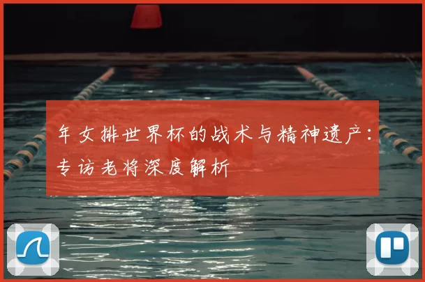 年女排世界杯的战术与精神遗产:专访老将深度解析