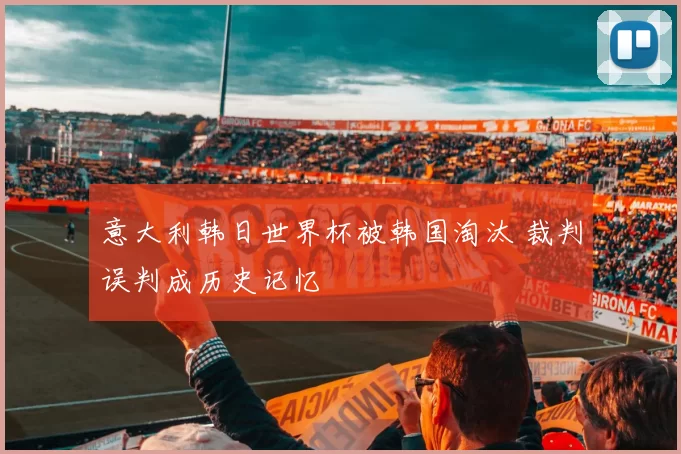 意大利韩日世界杯被韩国淘汰 裁判误判成历史记忆