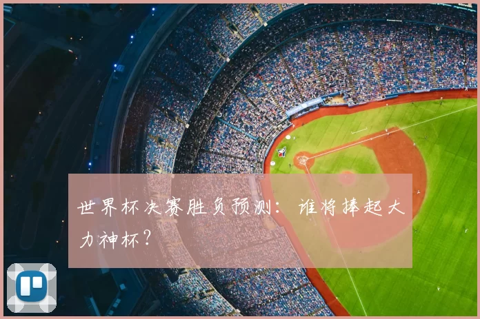 世界杯决赛胜负预测:谁将捧起大力神杯?