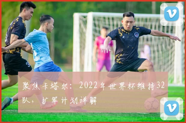 聚焦卡塔尔:2022年世界杯维持32队,扩军计划详解