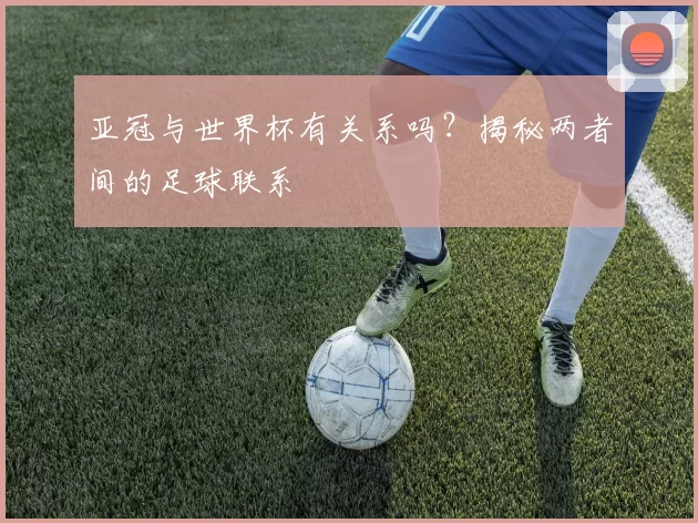 亚冠与世界杯有关系吗?揭秘两者间的足球联系