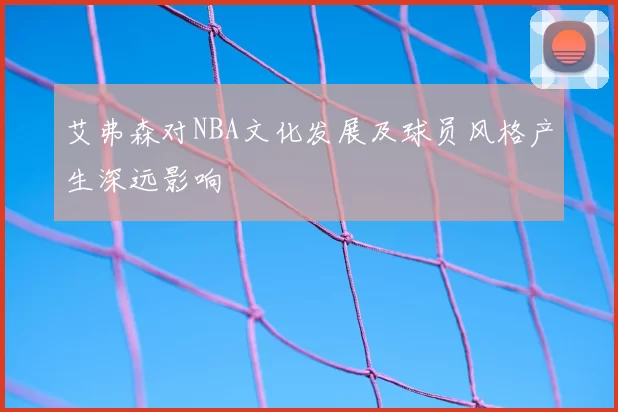 艾弗森对NBA文化发展及球员风格产生深远影响