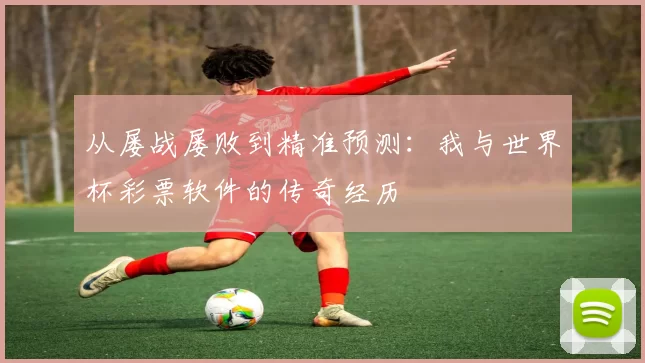 从屡战屡败到精准预测:我与世界杯彩票软件的传奇经历