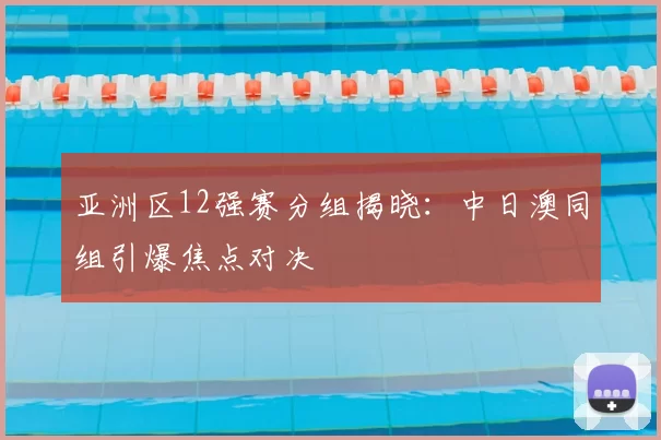亚洲区12强赛分组揭晓：中日澳同组引爆焦点对决