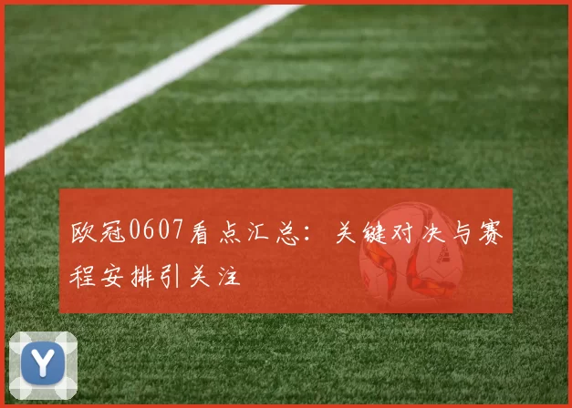 欧冠0607看点汇总:关键对决与赛程安排引关注