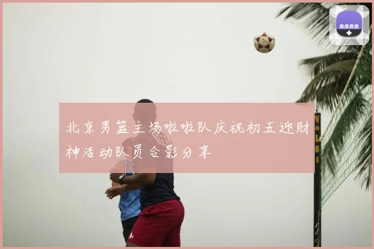 北京男篮主场啦啦队庆祝初五迎财神活动队员合影分享