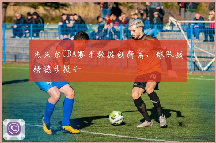 杰米尔CBA赛季数据创新高，球队战绩稳步提升
