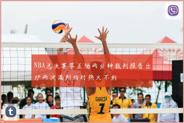 NBA总决赛第五场两分钟裁判报告出炉两次漏判均对热火不利